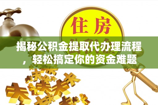 沣东揭秘公积金提取代办理流程，轻松搞定你的资金难题