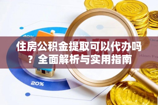沣东住房公积金提取可以代办吗？全面解析与实用指南