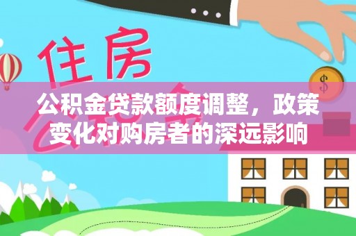 沣东公积金贷款额度调整，政策变化对购房者的深远影响