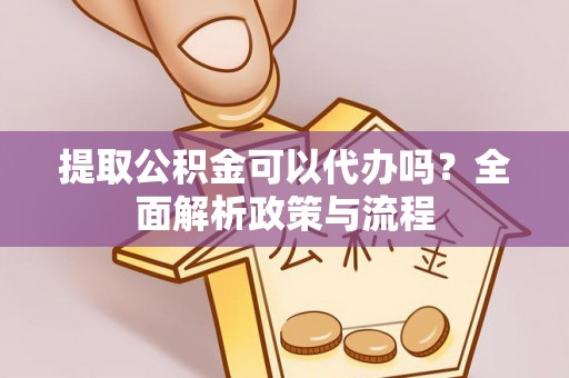 沣东提取公积金可以代办吗？全面解析政策与流程