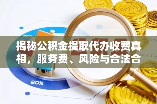 沣东揭秘公积金提取代办收费真相，服务费、风险与合法合规全解析