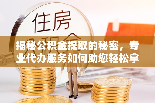 沣东揭秘公积金提取的秘密，专业代办服务如何助您轻松拿钱