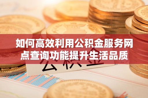 沣东如何高效利用公积金服务网点查询功能提升生活品质