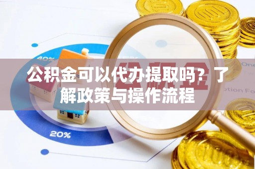 沣东公积金可以代办提取吗？了解政策与操作流程