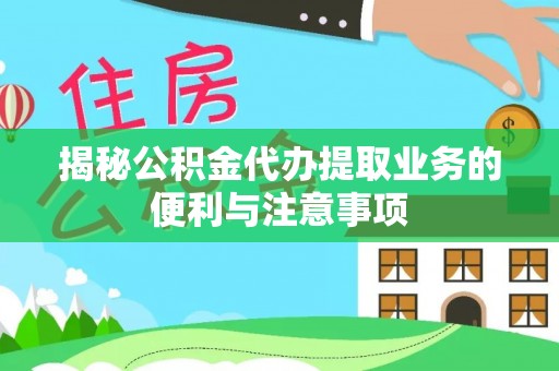 沣东揭秘公积金代办提取业务的便利与注意事项