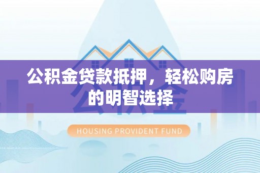 沣东公积金贷款抵押，轻松购房的明智选择