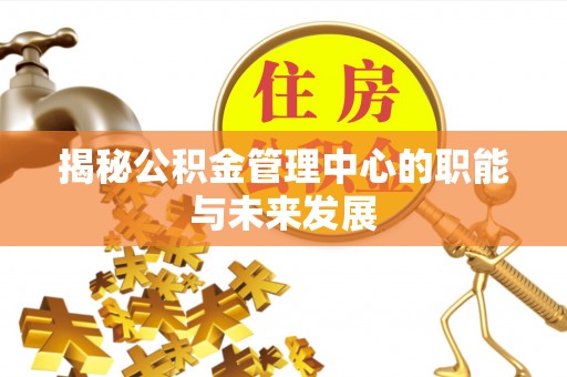 沣东揭秘公积金管理中心的职能与未来发展