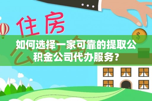 沣东如何选择一家可靠的提取公积金公司代办服务？