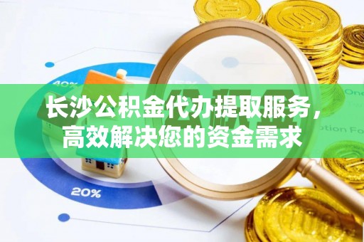 沣东长沙公积金代办提取服务，高效解决您的资金需求