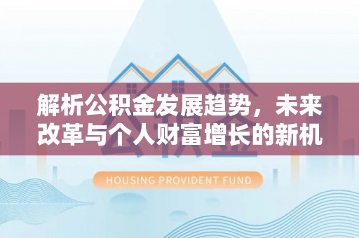 沣东解析公积金发展趋势，未来改革与个人财富增长的新机遇