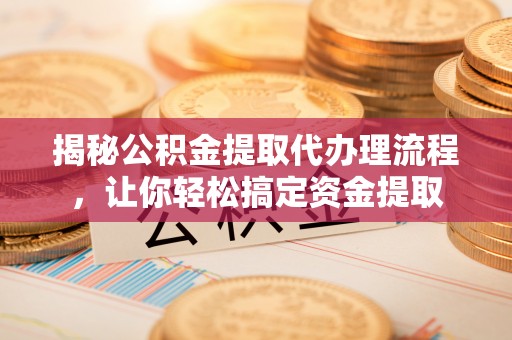 沣东揭秘公积金提取代办理流程，让你轻松搞定资金提取