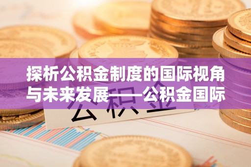 沣东探析公积金制度的国际视角与未来发展——公积金国际比较的新思路