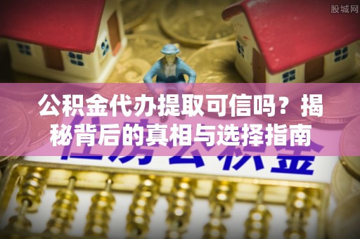 沣东公积金代办提取可信吗？揭秘背后的真相与选择指南