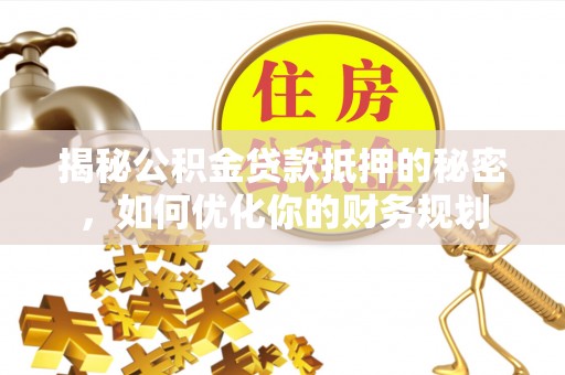 沣东揭秘公积金贷款抵押的秘密，如何优化你的财务规划