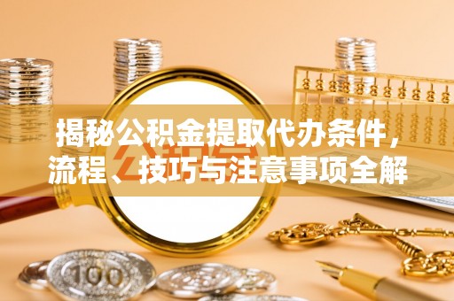 沣东揭秘公积金提取代办条件，流程、技巧与注意事项全解析