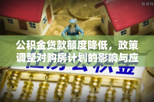 沣东公积金贷款额度降低，政策调整对购房计划的影响与应对策略