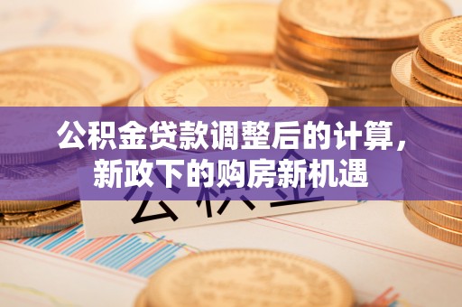沣东公积金贷款调整后的计算，新政下的购房新机遇