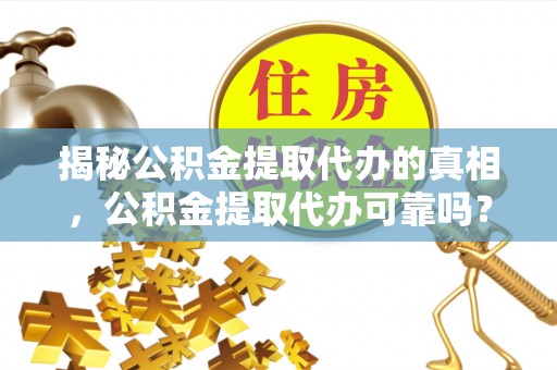沣东揭秘公积金提取代办的真相，公积金提取代办可靠吗？