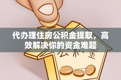沣东代办理住房公积金提取，高效解决你的资金难题
