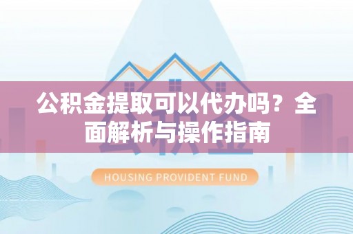 沣东公积金提取可以代办吗？全面解析与操作指南