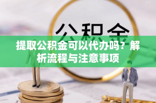 沣东提取公积金可以代办吗？解析流程与注意事项