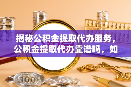 沣东揭秘公积金提取代办服务，公积金提取代办靠谱吗，如何选择值得信赖的平台？