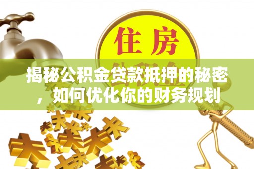 沣东揭秘公积金贷款抵押的秘密，如何优化你的财务规划