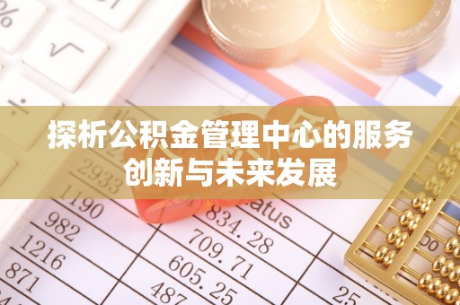 沣东探析公积金管理中心的服务创新与未来发展