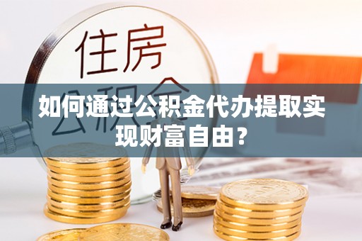 沣东如何通过公积金代办提取实现财富自由？