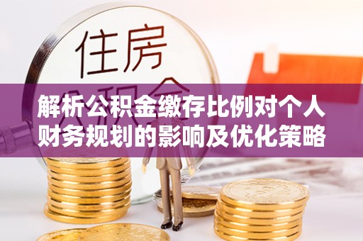 沣东解析公积金缴存比例对个人财务规划的影响及优化策略