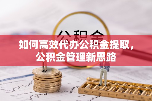 沣东如何高效代办公积金提取，公积金管理新思路