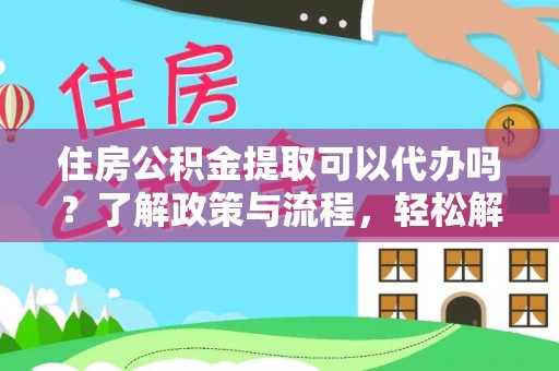 沣东住房公积金提取可以代办吗？了解政策与流程，轻松解决你的疑问
