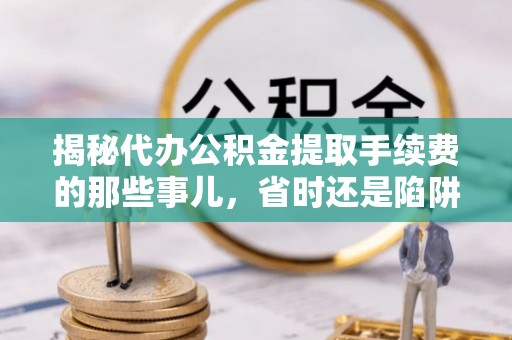 沣东揭秘代办公积金提取手续费的那些事儿，省时还是陷阱？
