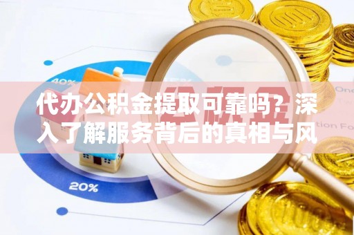 沣东代办公积金提取可靠吗？深入了解服务背后的真相与风险