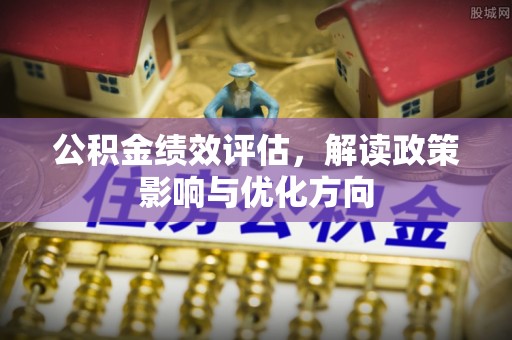 沣东公积金绩效评估，解读政策影响与优化方向