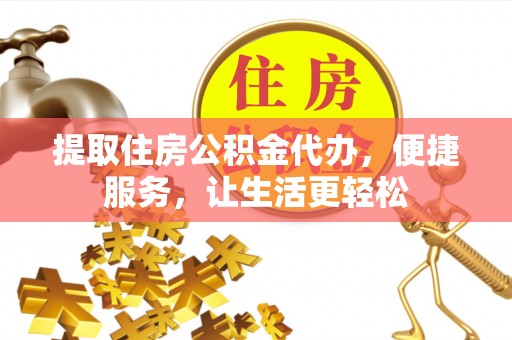 沣东提取住房公积金代办，便捷服务，让生活更轻松