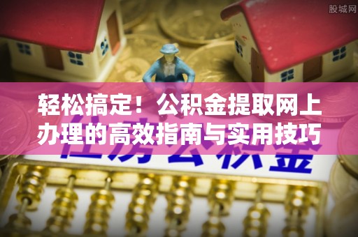 沣东轻松搞定！公积金提取网上办理的高效指南与实用技巧