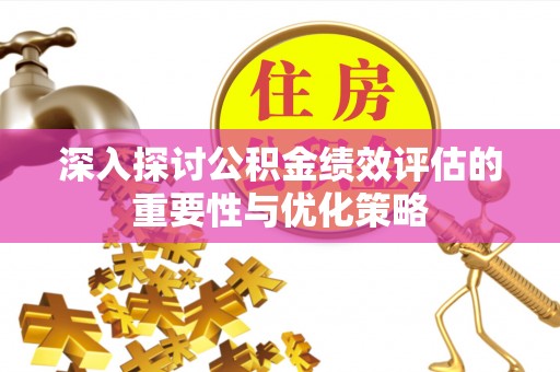 沣东深入探讨公积金绩效评估的重要性与优化策略