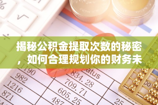 沣东揭秘公积金提取次数的秘密，如何合理规划你的财务未来？
