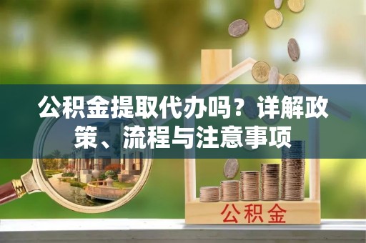 沣东公积金提取代办吗？详解政策、流程与注意事项