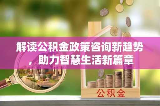 沣东解读公积金政策咨询新趋势，助力智慧生活新篇章