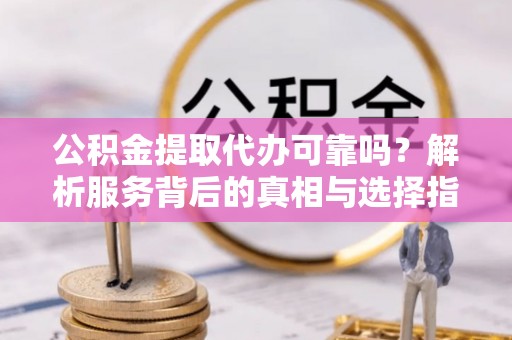 沣东公积金提取代办可靠吗？解析服务背后的真相与选择指南