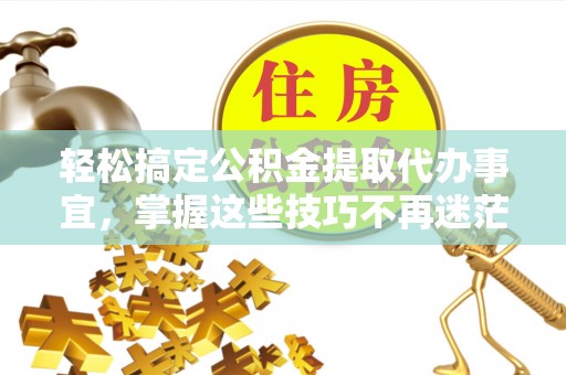 沣东轻松搞定公积金提取代办事宜，掌握这些技巧不再迷茫