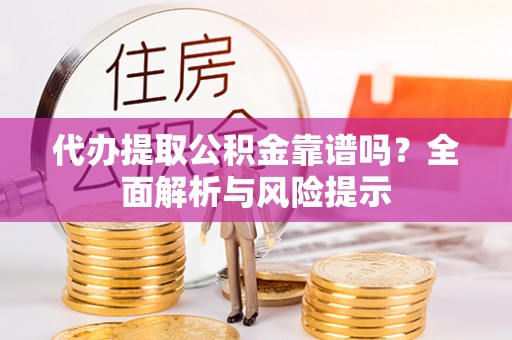 沣东代办提取公积金靠谱吗？全面解析与风险提示