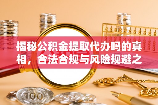 沣东揭秘公积金提取代办吗的真相，合法合规与风险规避之道