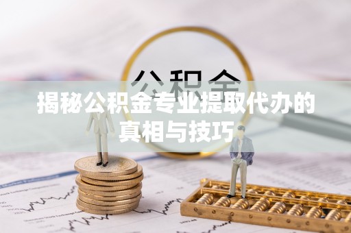 沣东揭秘公积金专业提取代办的真相与技巧