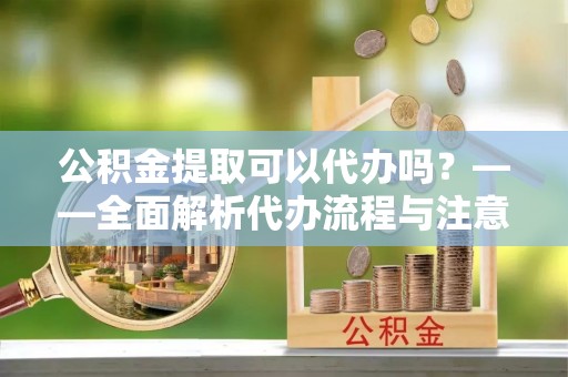 沣东公积金提取可以代办吗？——全面解析代办流程与注意事项