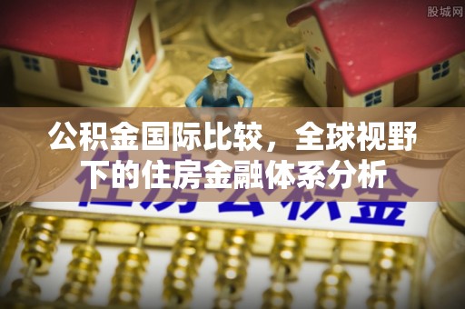 沣东公积金国际比较，全球视野下的住房金融体系分析