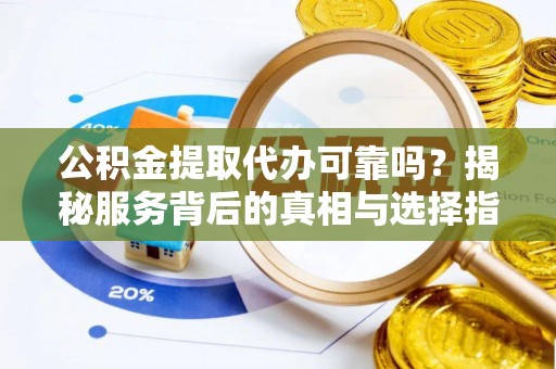 沣东公积金提取代办可靠吗？揭秘服务背后的真相与选择指南